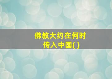 佛教大约在何时传入中国( )